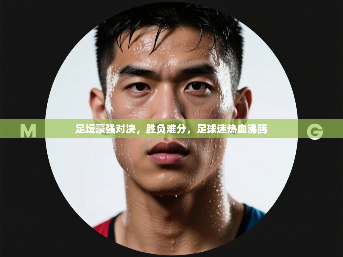 足坛豪强对决，胜负难分，足球迷热血沸腾  第2张