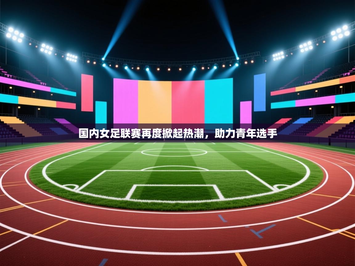 国内女足联赛再度掀起热潮,助力青年选手 第2张