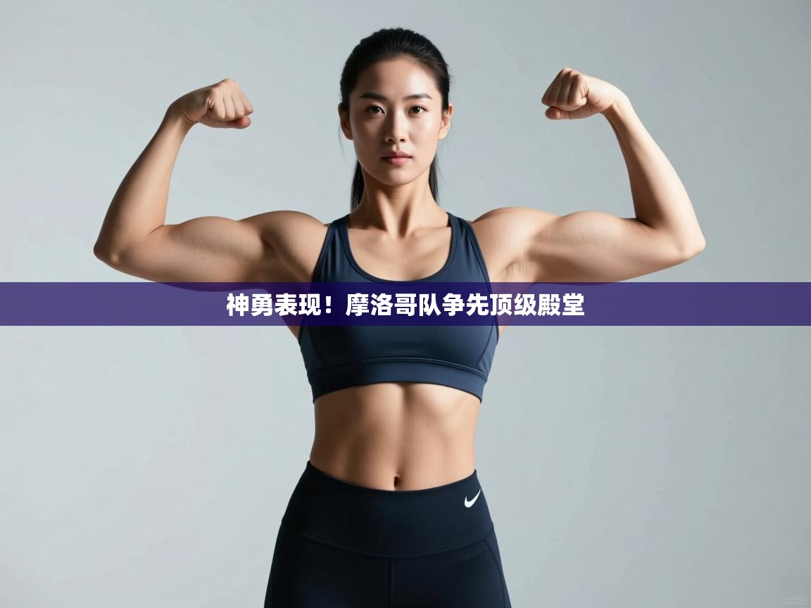 神勇表现！摩洛哥队争先顶级殿堂  第2张