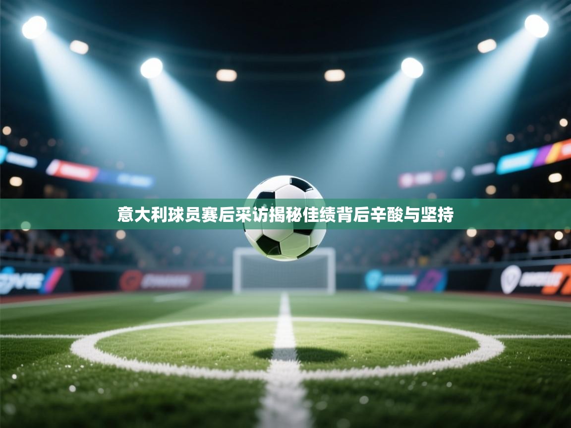 意大利球员赛后采访揭秘佳绩背后辛酸与坚持