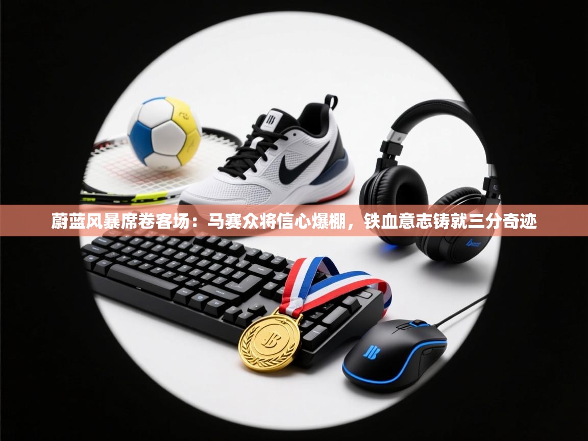 蔚蓝风暴席卷客场：马赛众将信心爆棚，铁血意志铸就三分奇迹  第1张