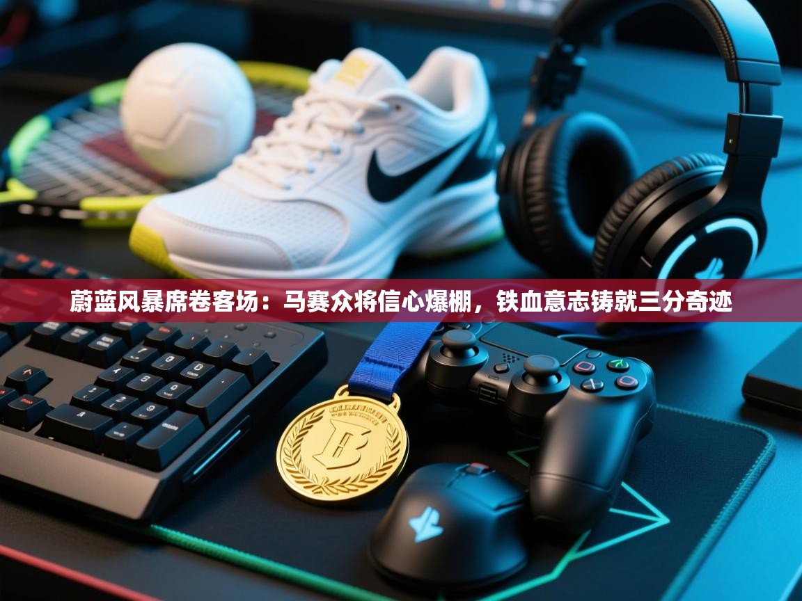 蔚蓝风暴席卷客场：马赛众将信心爆棚，铁血意志铸就三分奇迹  第2张