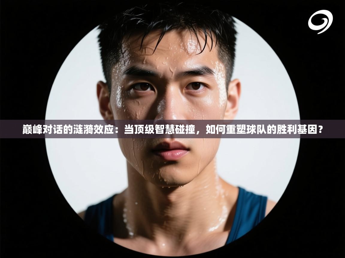 巅峰对话的涟漪效应：当顶级智慧碰撞，如何重塑球队的胜利基因？  第2张