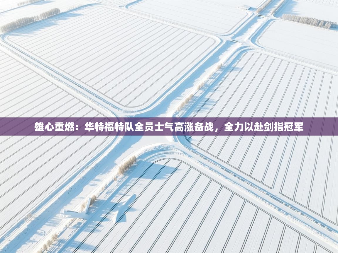 雄心重燃：华特福特队全员士气高涨备战，全力以赴剑指冠军