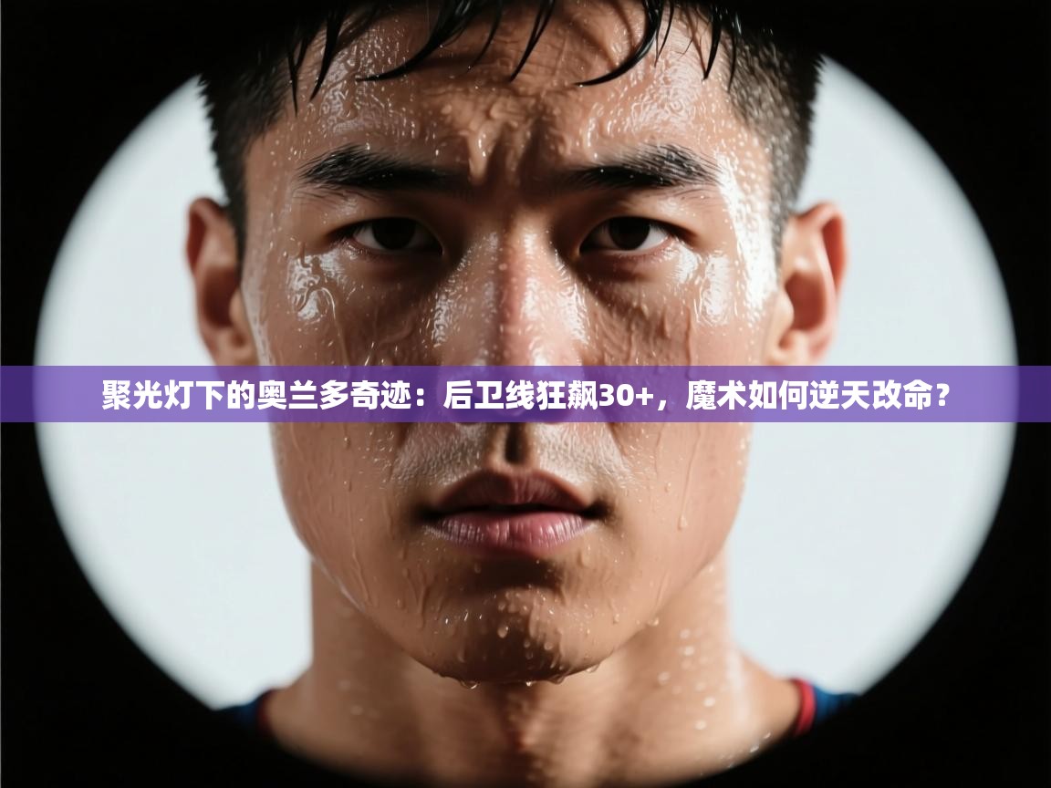 聚光灯下的奥兰多奇迹：后卫线狂飙30+，魔术如何逆天改命？  第1张