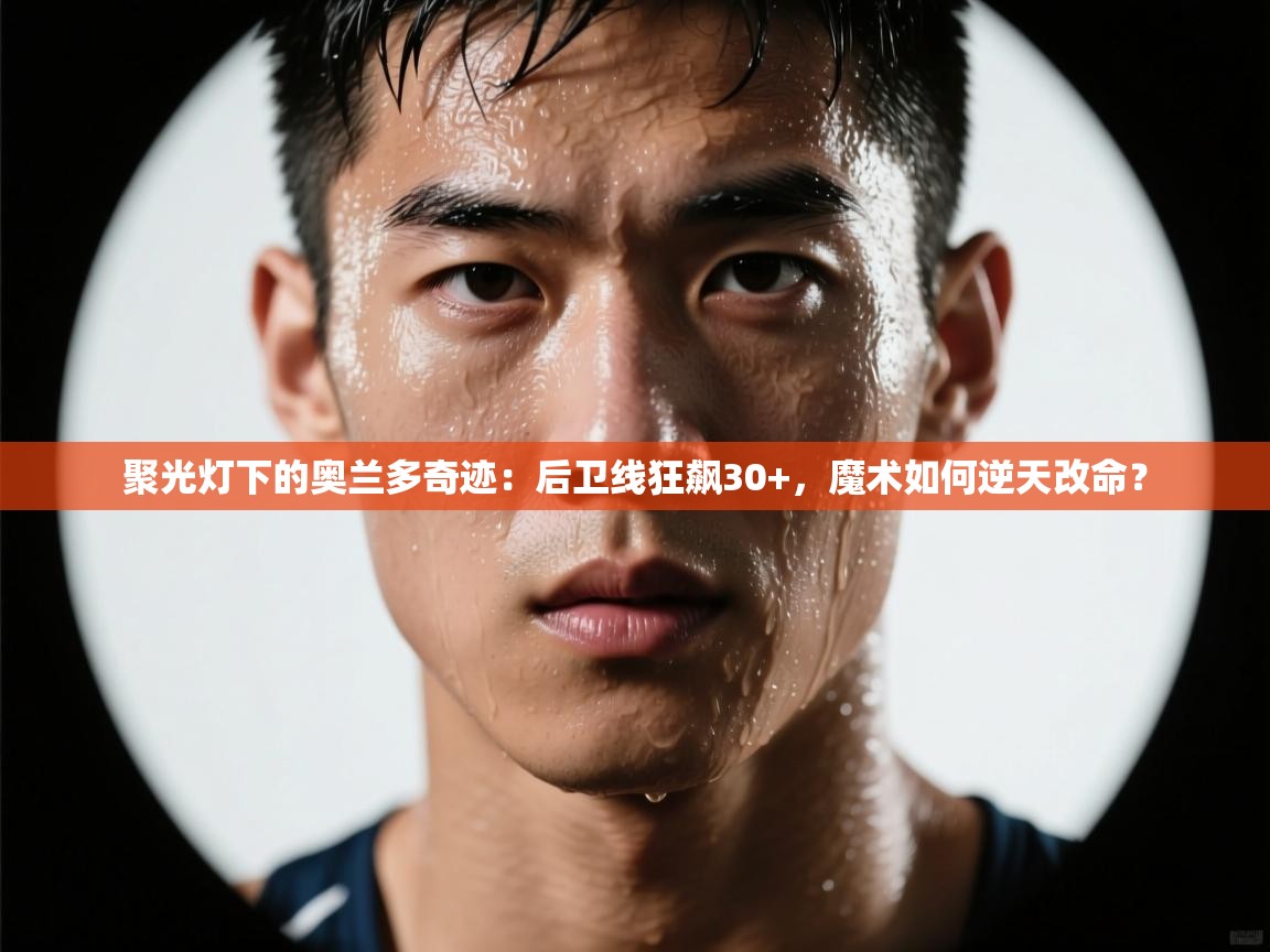 聚光灯下的奥兰多奇迹：后卫线狂飙30+，魔术如何逆天改命？  第2张