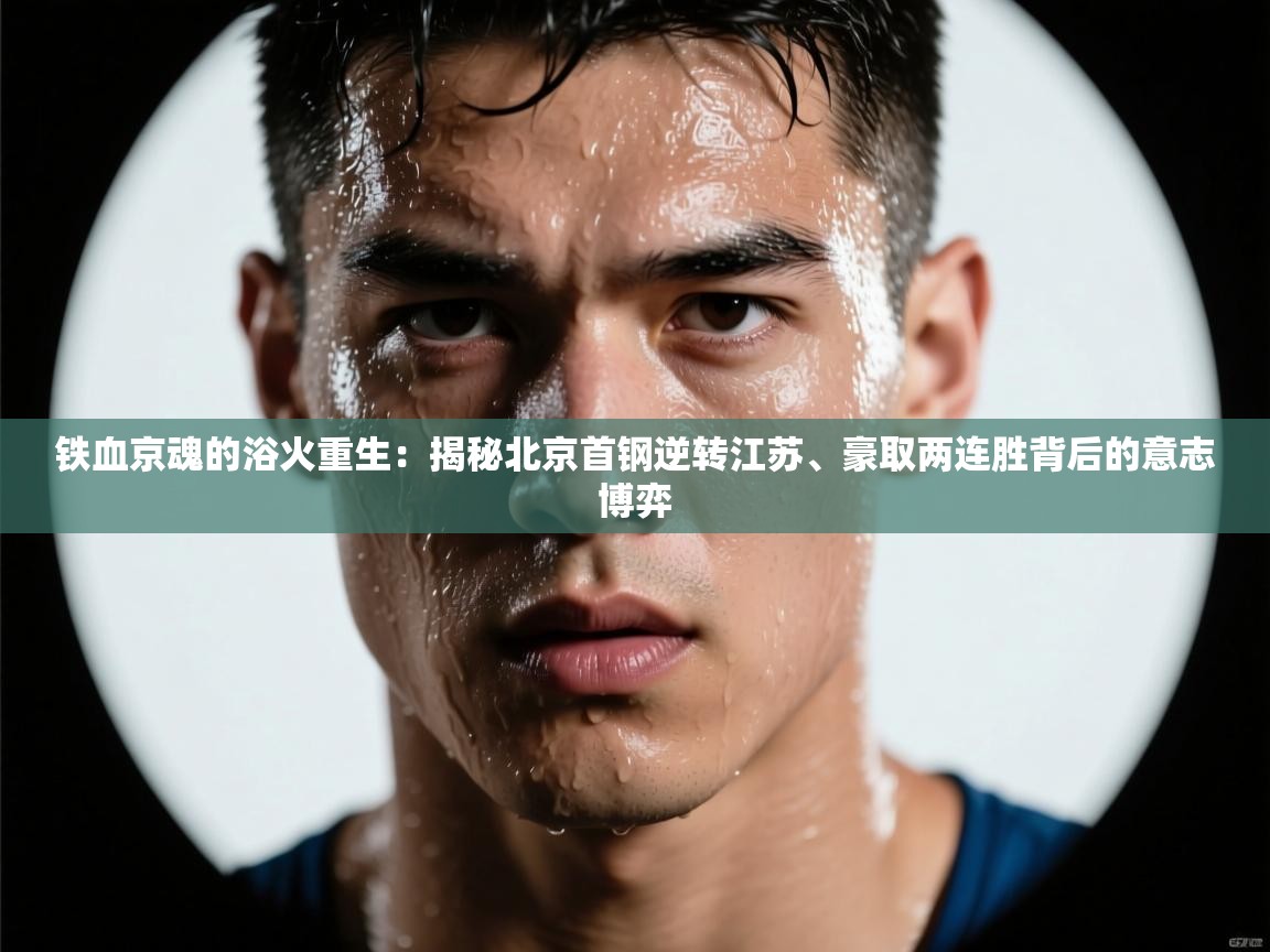 铁血京魂的浴火重生：揭秘北京首钢逆转江苏、豪取两连胜背后的意志博弈