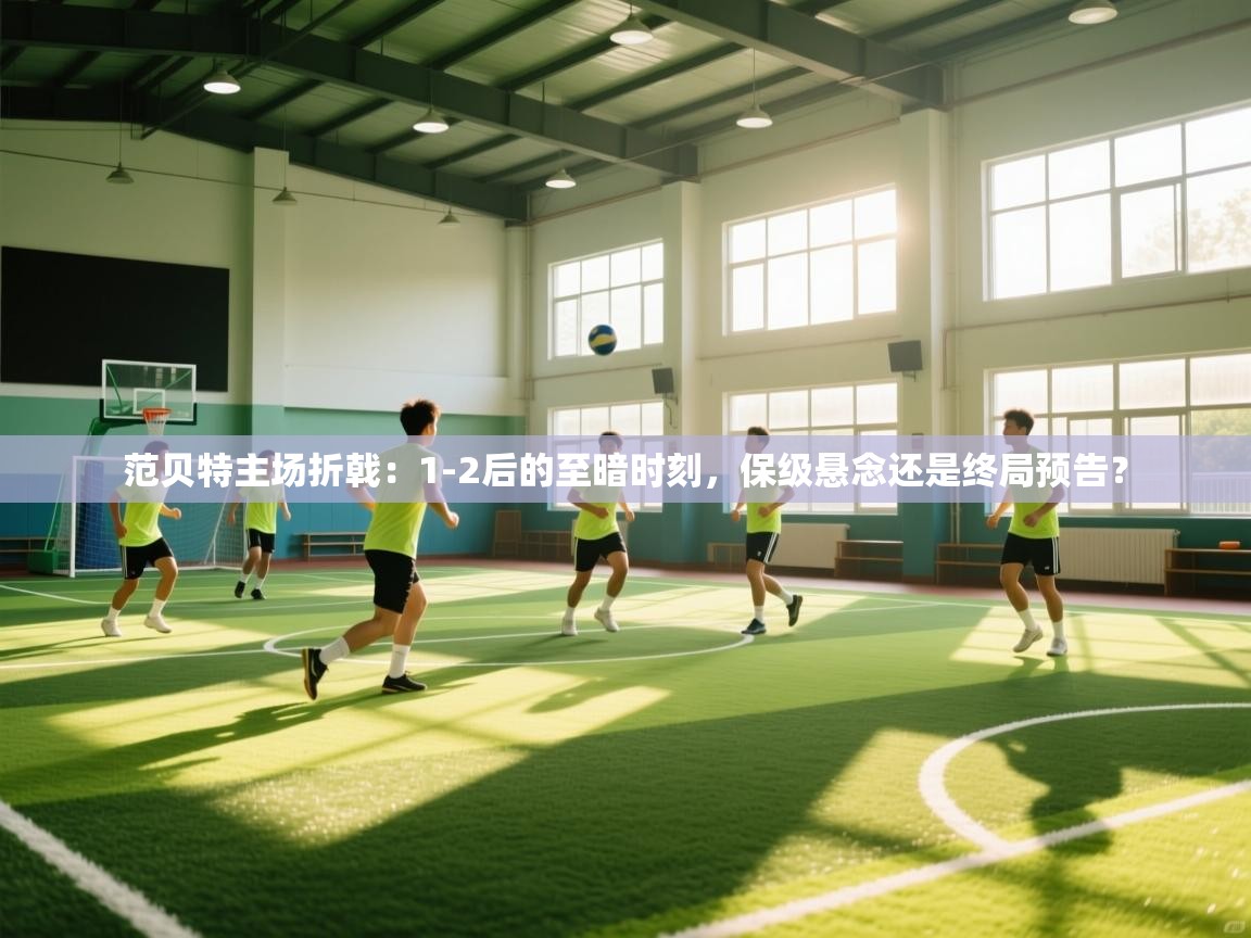 范贝特主场折戟:1-2后的至暗时刻,保级悬念还是终局预告? 第1张