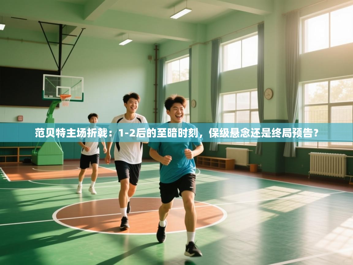 范贝特主场折戟:1-2后的至暗时刻,保级悬念还是终局预告? 第2张