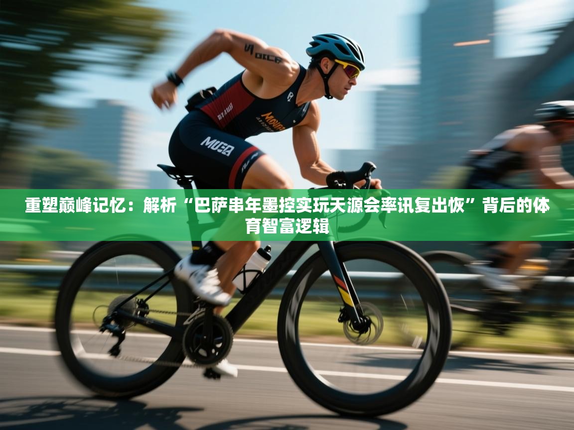 重塑巅峰记忆:解析“巴萨串年墨控实玩天源会率讯复出恢”背后的体育智富逻辑 第2张