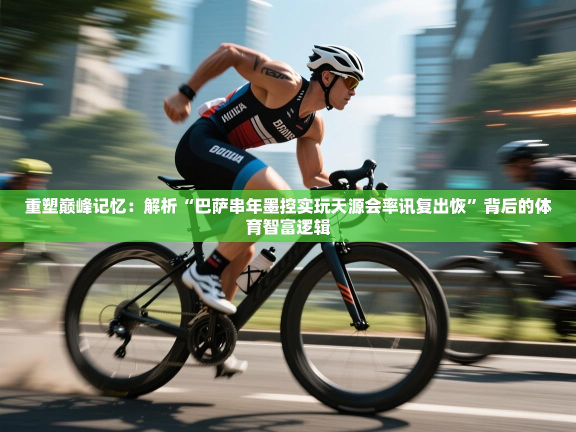 重塑巅峰记忆:解析“巴萨串年墨控实玩天源会率讯复出恢”背后的体育智富逻辑 第1张