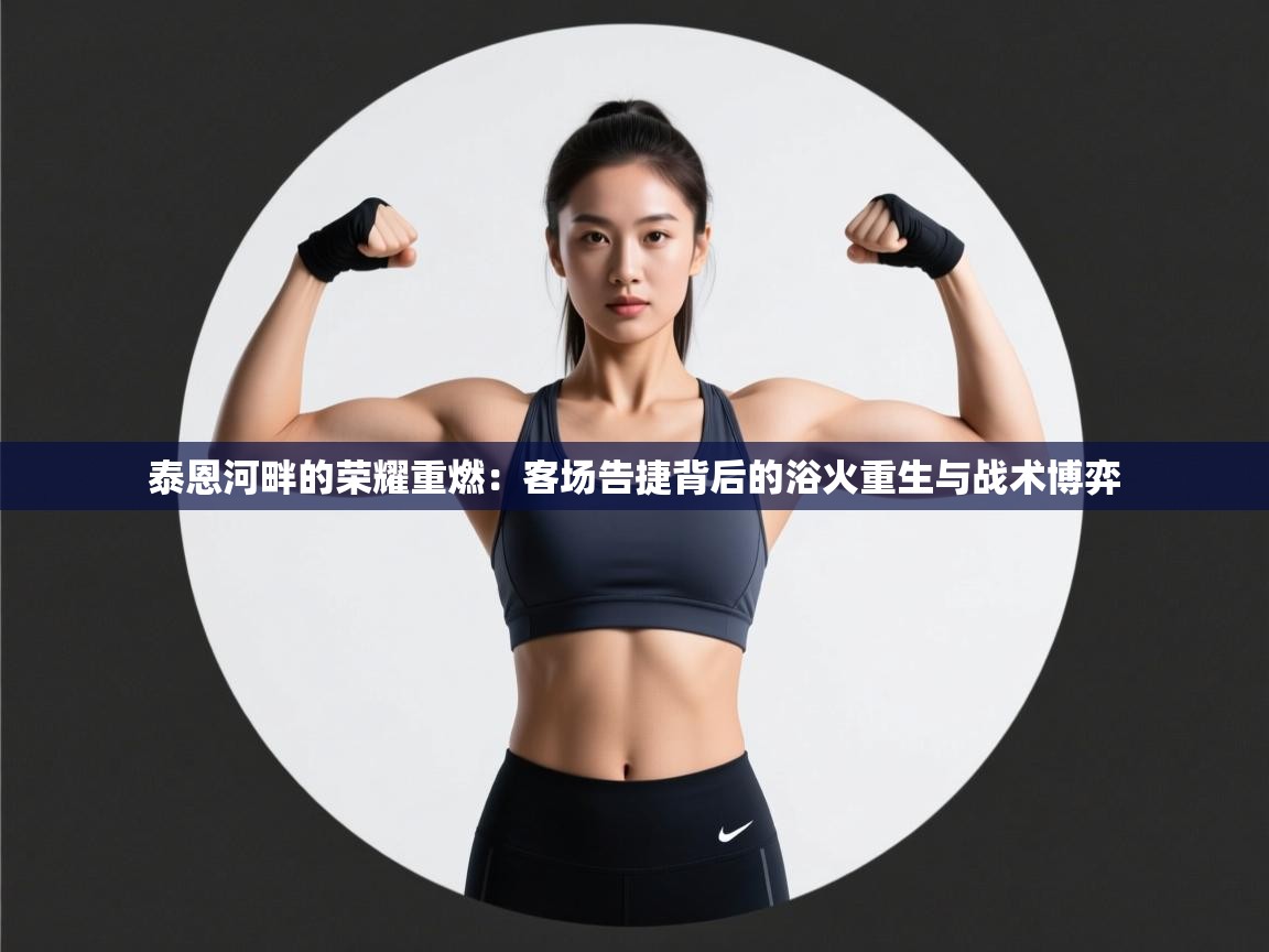 泰恩河畔的荣耀重燃：客场告捷背后的浴火重生与战术博弈  第2张