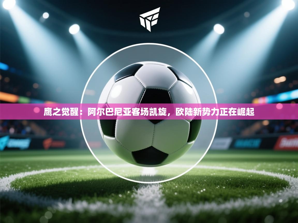 鹰之觉醒：阿尔巴尼亚客场凯旋，欧陆新势力正在崛起  第1张