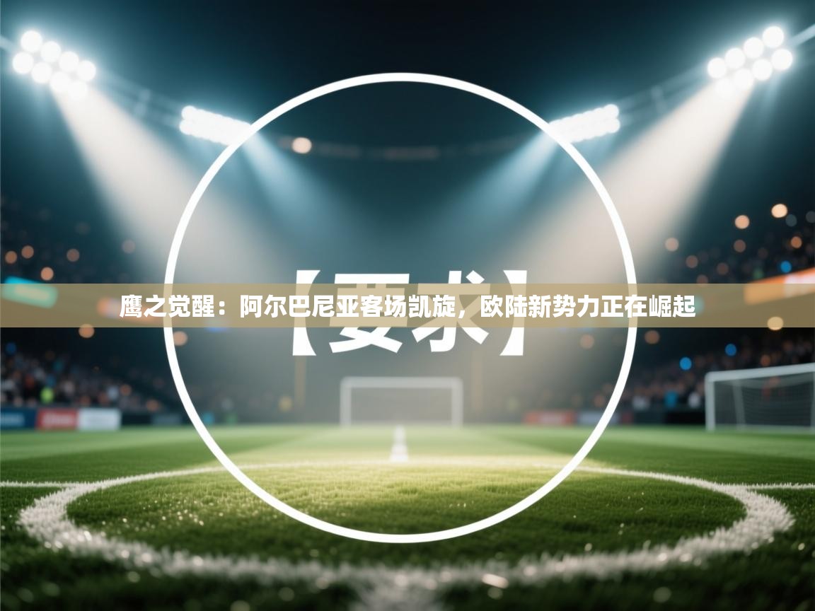 鹰之觉醒：阿尔巴尼亚客场凯旋，欧陆新势力正在崛起  第2张