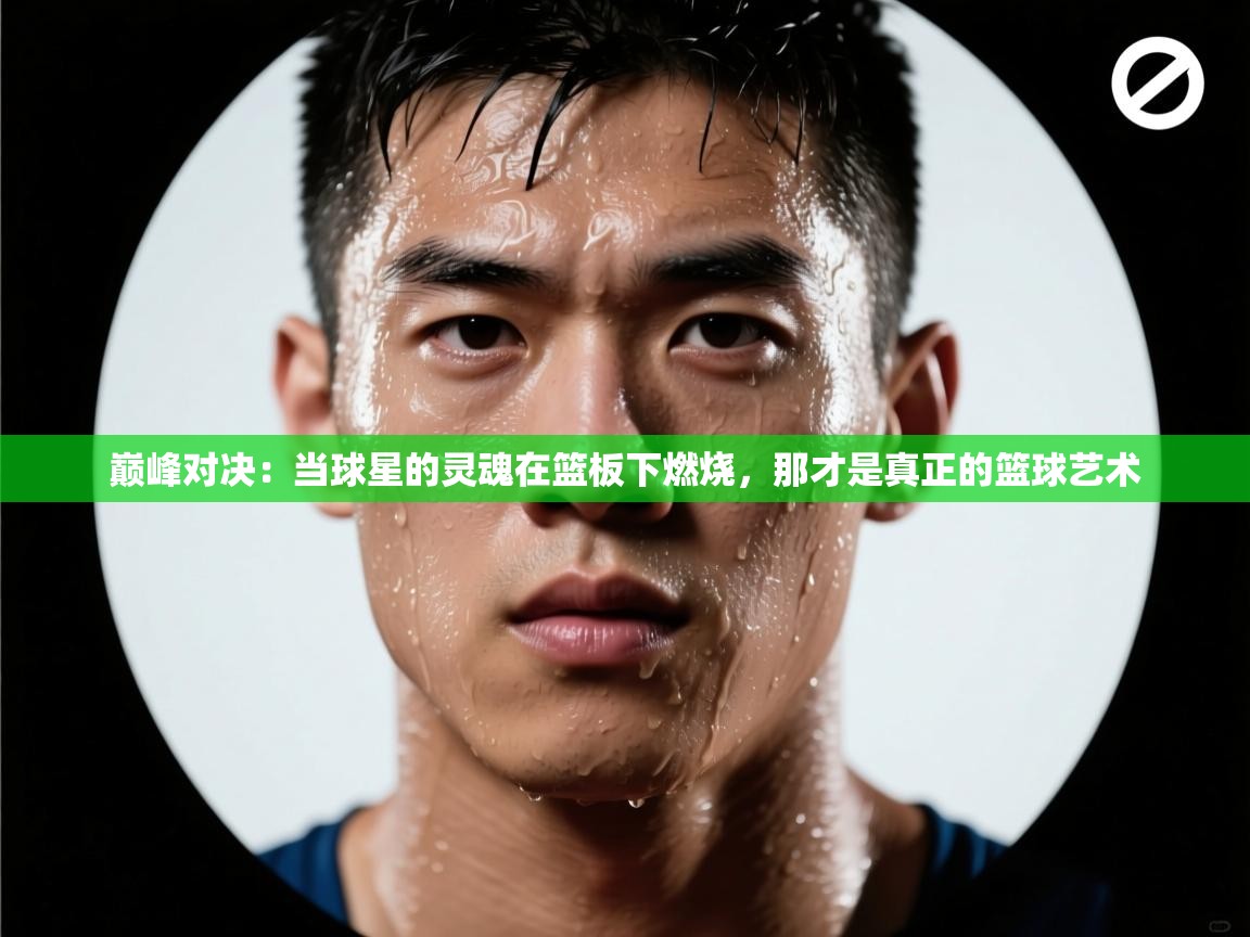 巅峰对决：当球星的灵魂在篮板下燃烧，那才是真正的篮球艺术