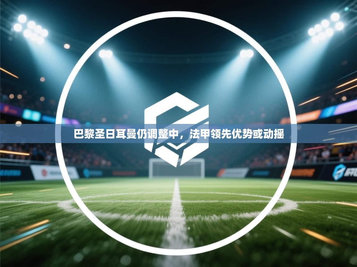 巴黎圣日耳曼仍调整中，法甲领先优势或动摇