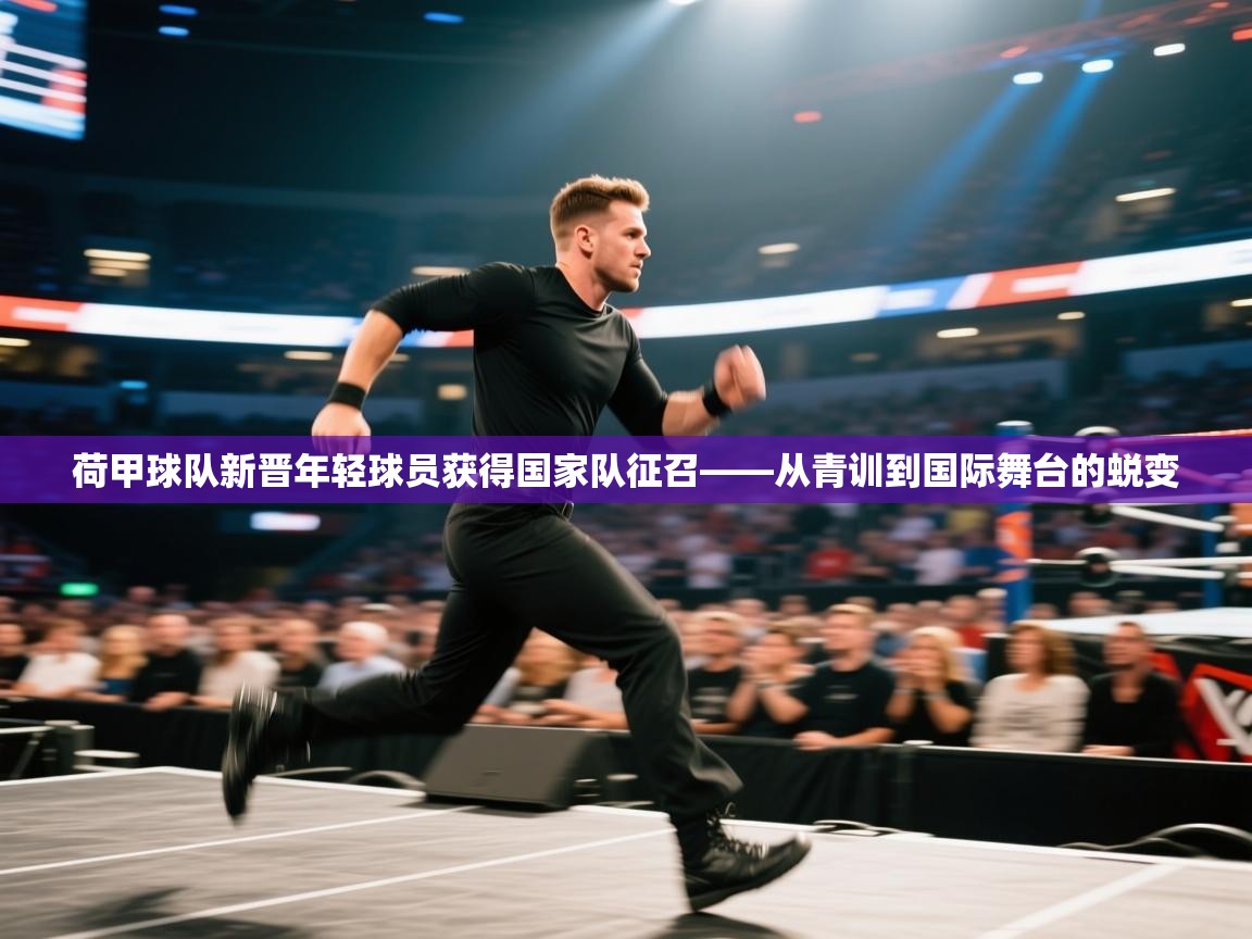 荷甲球队新晋年轻球员获得国家队征召——从青训到国际舞台的蜕变